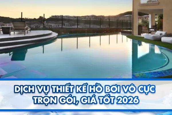 Dịch vụ thiết kế hồ bơi vô cực trọn gói, giá tốt 2026